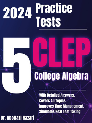 5 Full-Length Practice Tests for CLEP College Algebra: Realistic Tests with Answer Keys and Detailed Explanations. Best Companion to Study Guides and Workbooks for Test Prep and Topic Review.